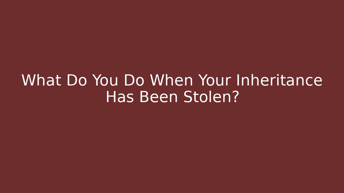 What Do You Do When Your Inheritance Has Been Stolen?