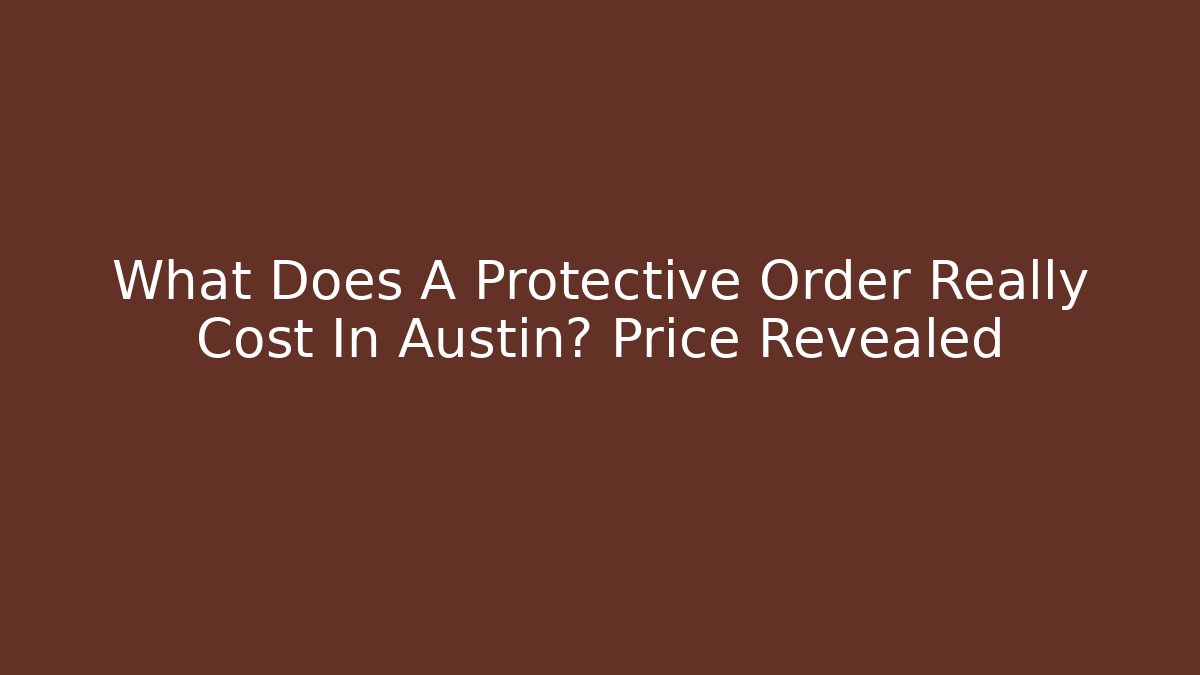 What Does A Protective Order Really Cost In Austin? Price Revealed
