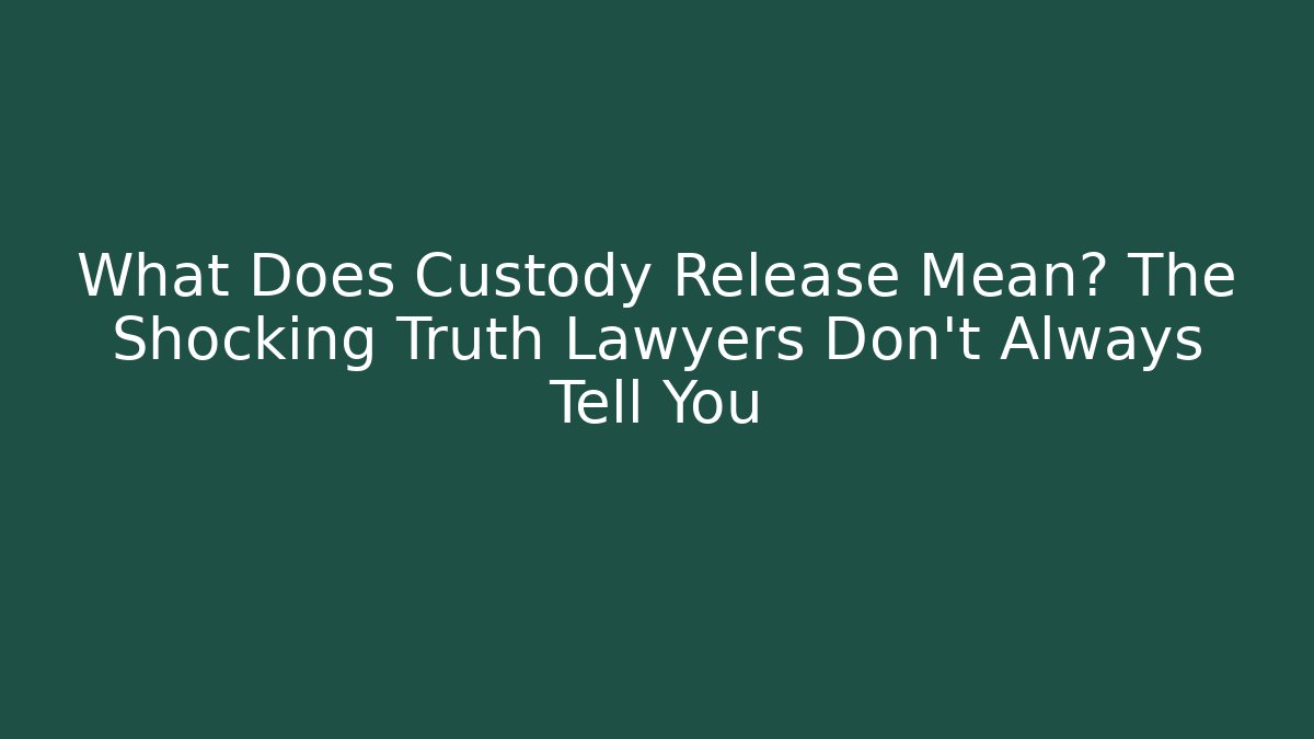 What Does Custody Release Mean? The Shocking Truth Lawyers Don’t Always Tell You