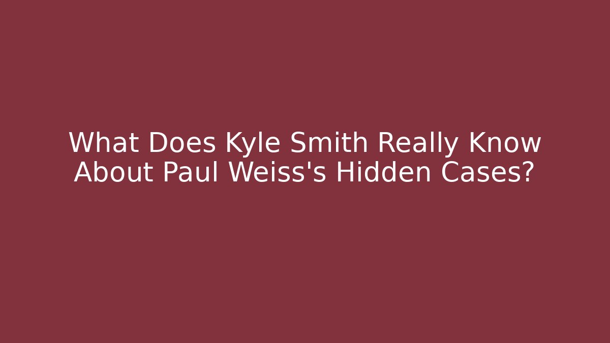 What Does Kyle Smith Really Know About Paul Weiss's Hidden Cases?