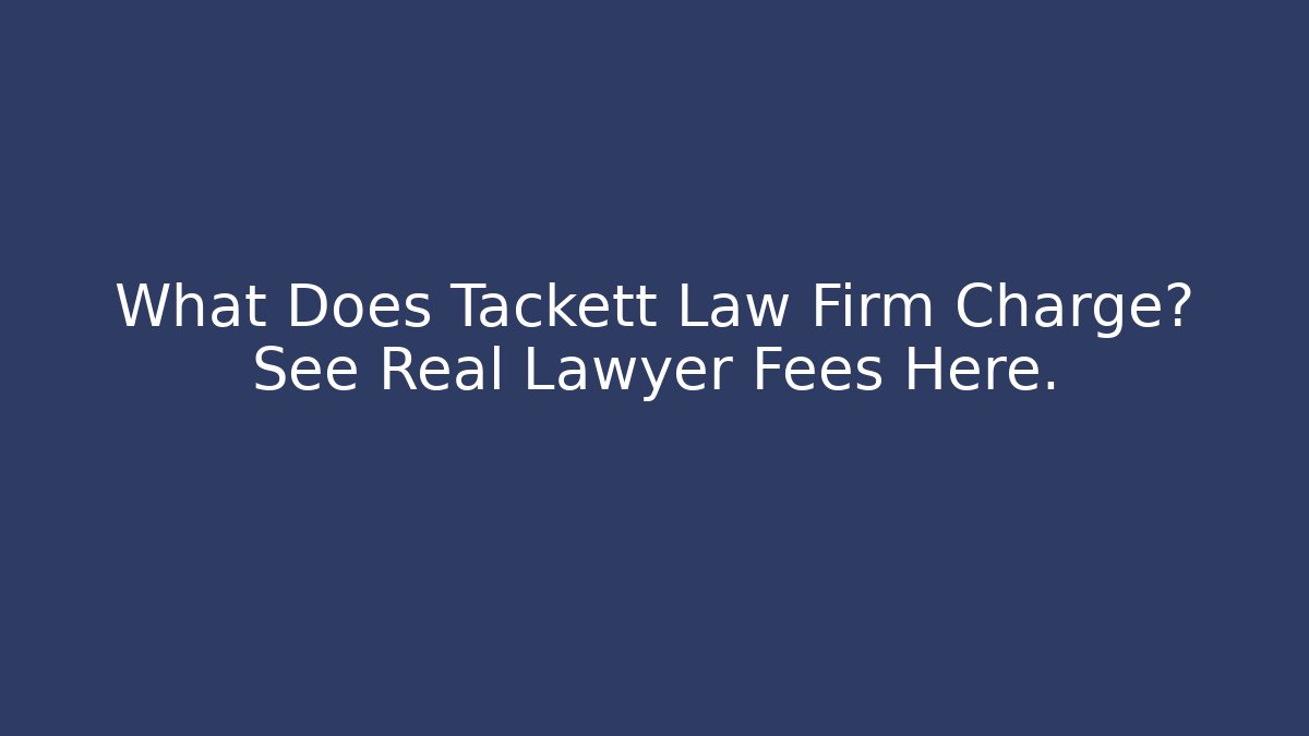 What Does Tackett Law Firm Charge? See Real Lawyer Fees Here.