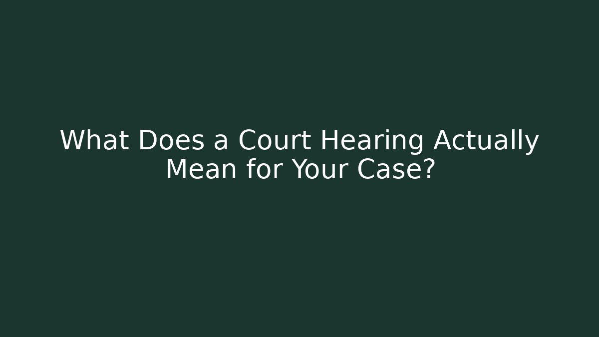 What Does a Court Hearing Actually Mean for Your Case?