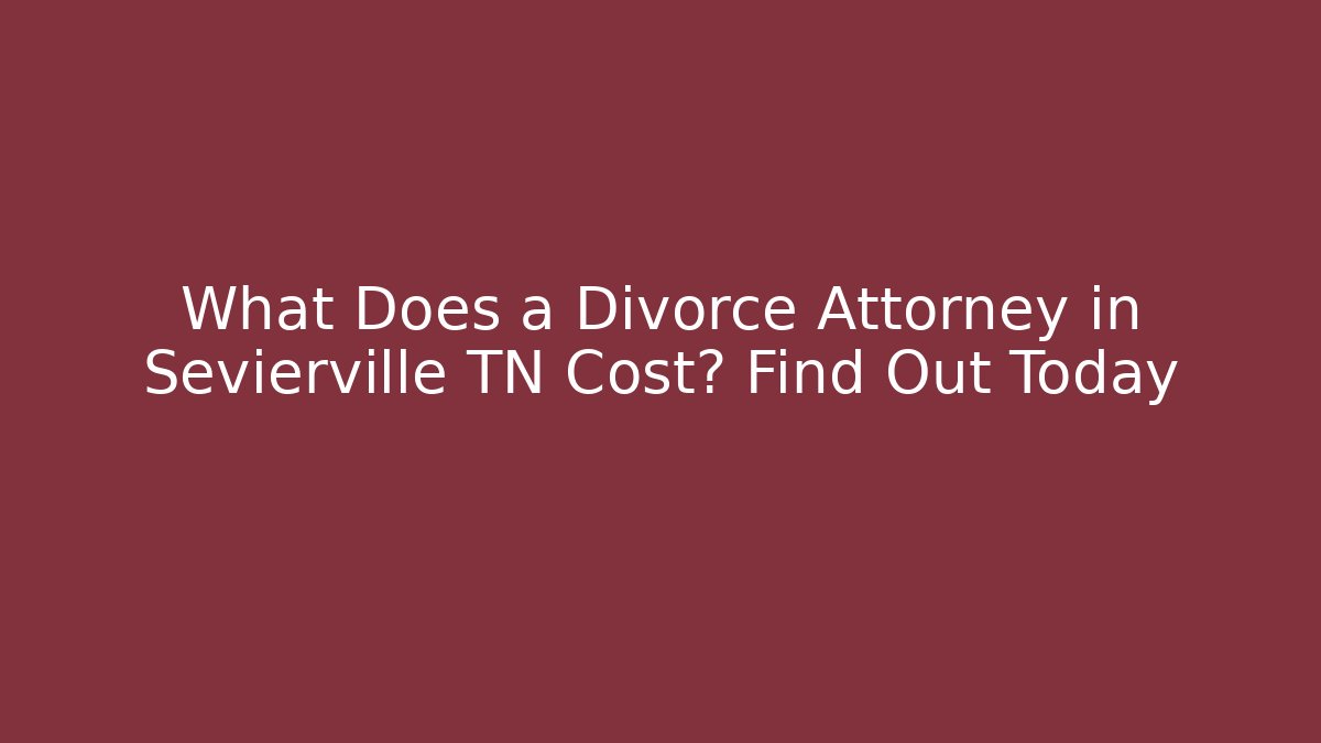 What Does a Divorce Attorney in Sevierville TN Cost? Find Out Today