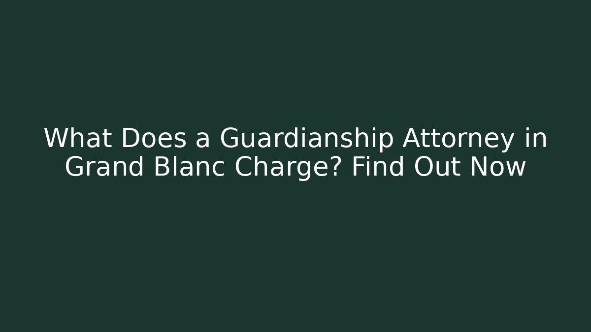 What Does a Guardianship Attorney in Grand Blanc Charge? Find Out Now