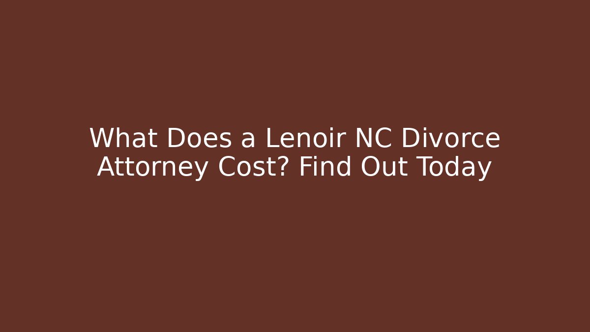 What Does a Lenoir NC Divorce Attorney Cost? Find Out Today
