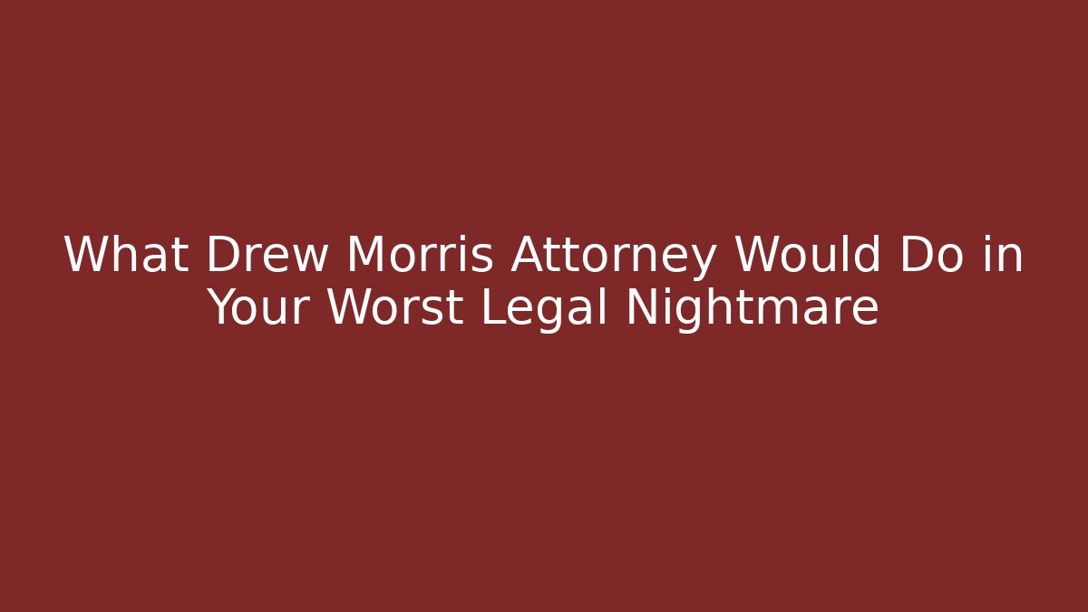 What Drew Morris Attorney Would Do in Your Worst Legal Nightmare