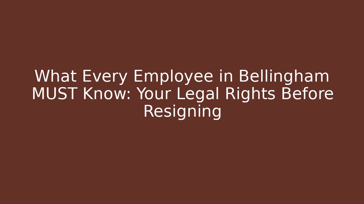 What Every Employee in Bellingham MUST Know: Your Legal Rights Before Resigning