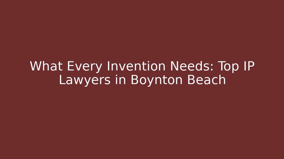 What Every Invention Needs: Top IP Lawyers in Boynton Beach