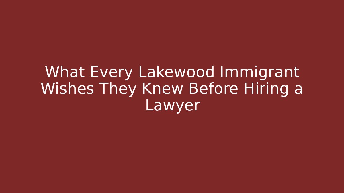What Every Lakewood Immigrant Wishes They Knew Before Hiring a Lawyer