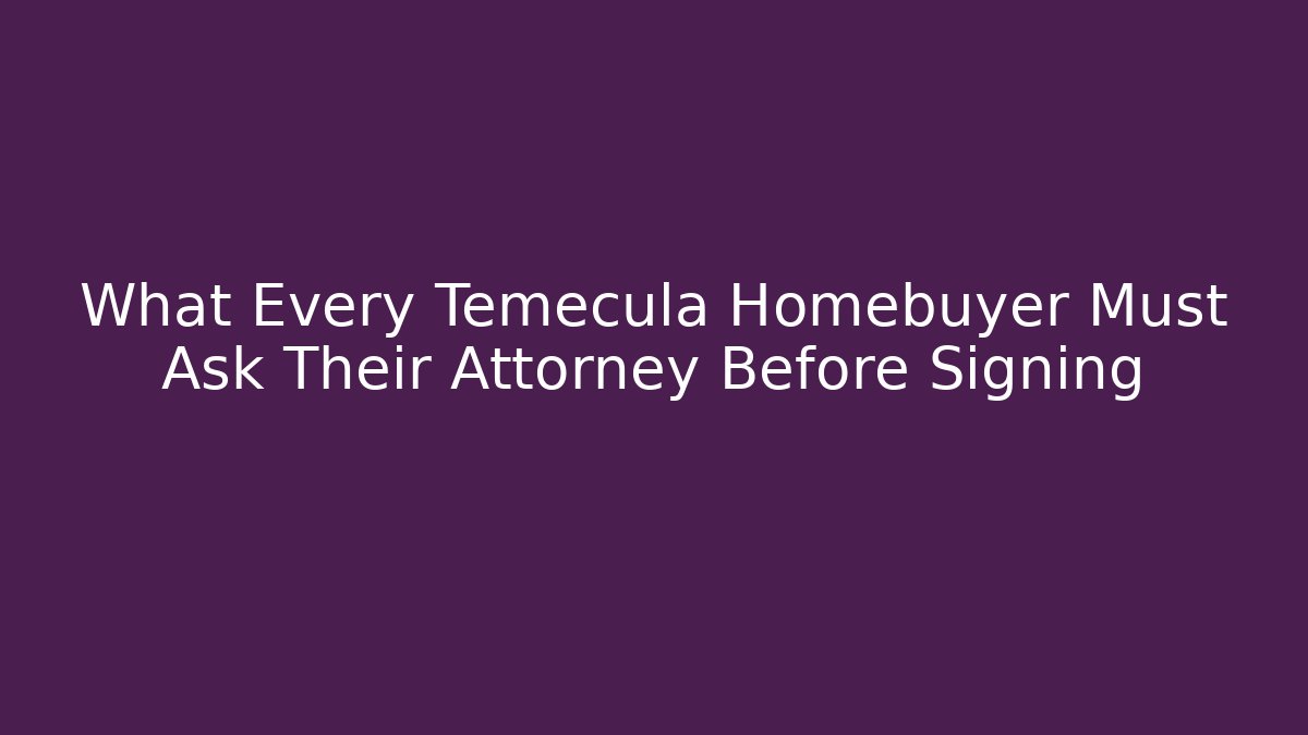 What Every Temecula Homebuyer Must Ask Their Attorney Before Signing