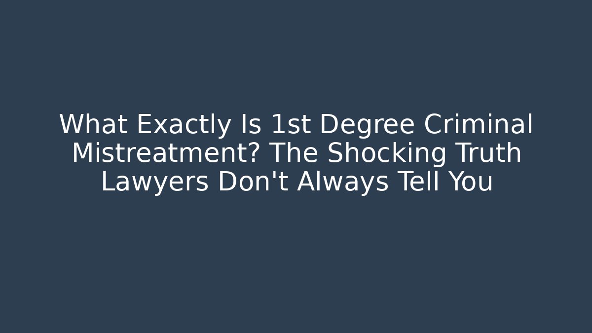 What Exactly Is 1st Degree Criminal Mistreatment? The Shocking Truth Lawyers Don’t Always Tell You