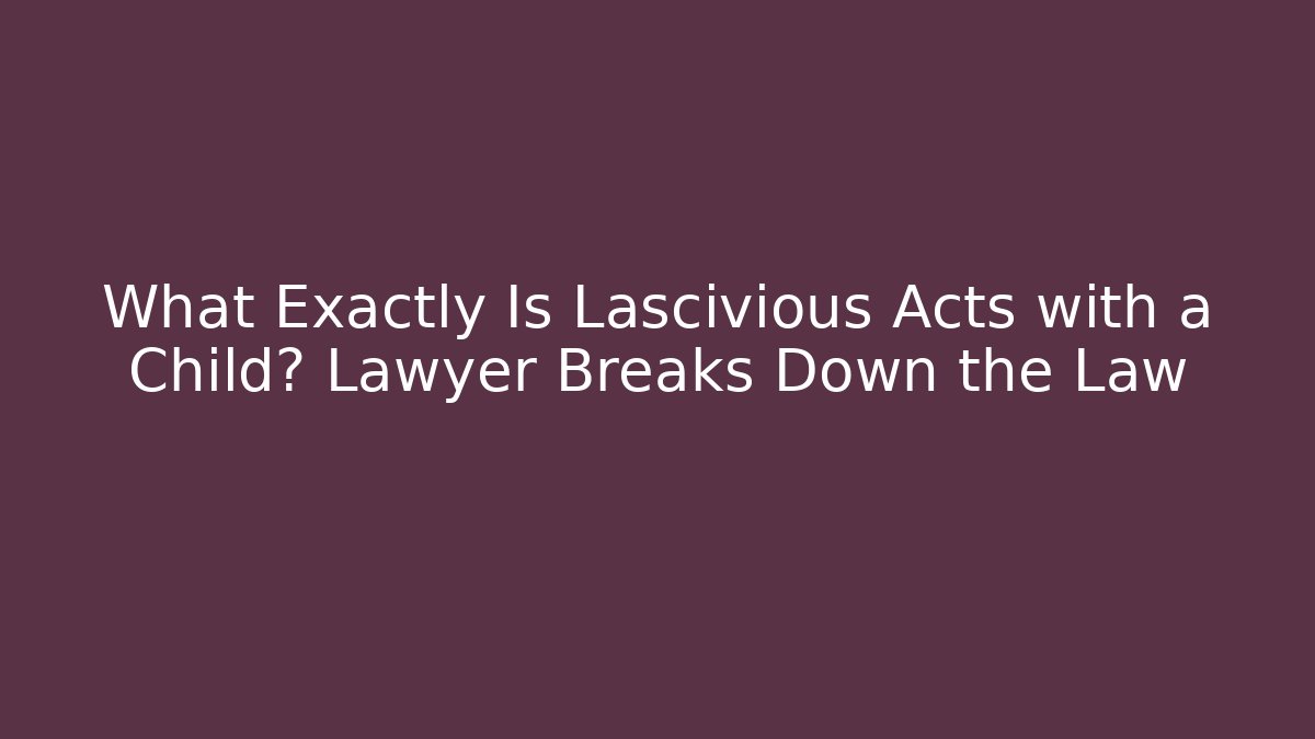 What Exactly Is Lascivious Acts with a Child? Lawyer Breaks Down the Law