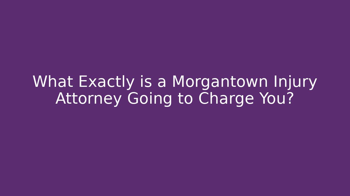 What Exactly is a Morgantown Injury Attorney Going to Charge You?