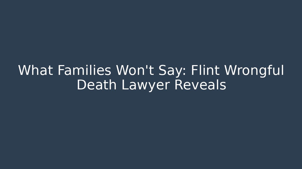 What Families Won't Say: Flint Wrongful Death Lawyer Reveals