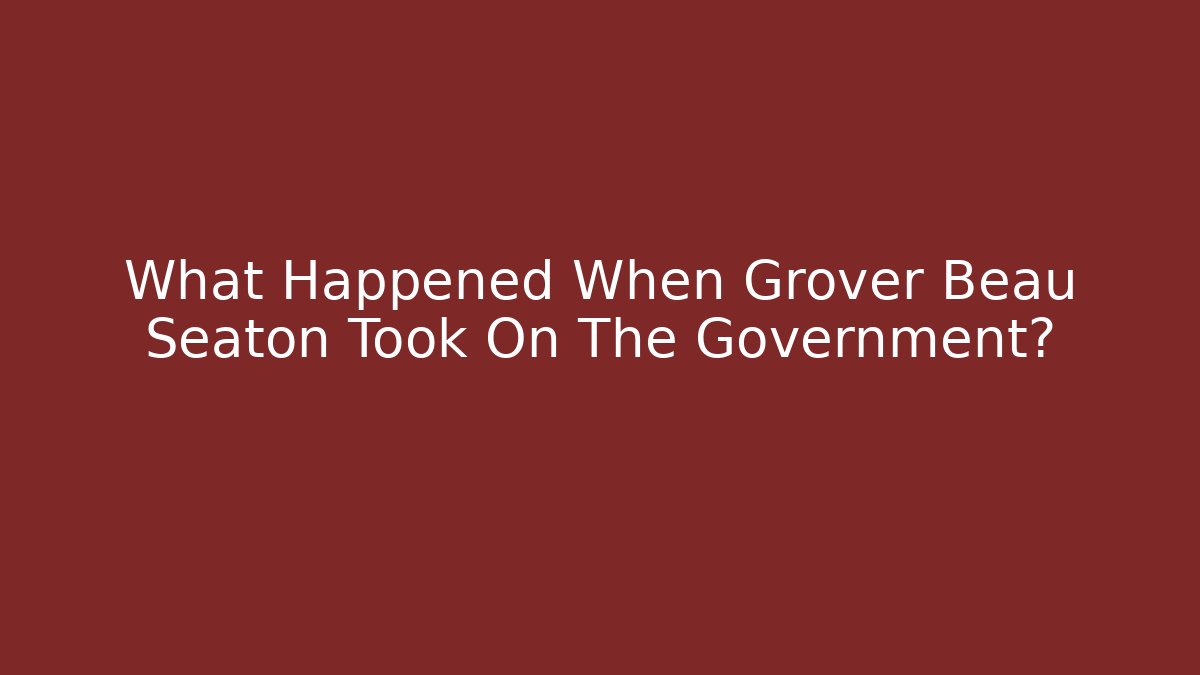 What Happened When Grover Beau Seaton Took On The Government?