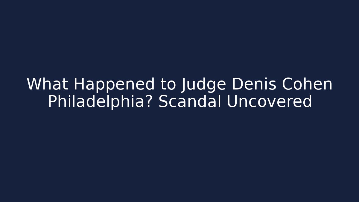 What Happened to Judge Denis Cohen Philadelphia? Scandal Uncovered