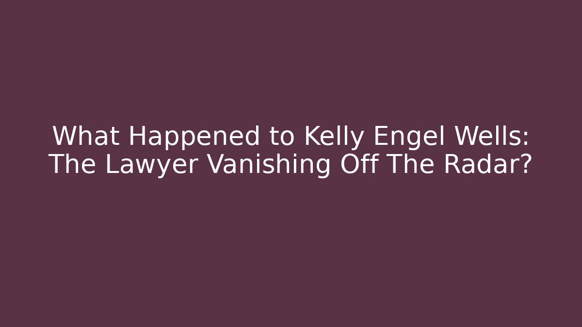 What Happened to Kelly Engel Wells: The Lawyer Vanishing Off The Radar?