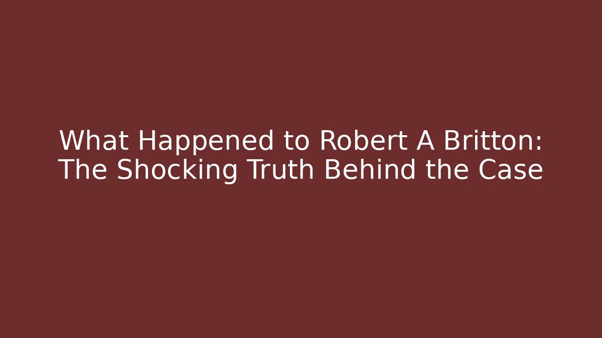 What Happened to Robert A Britton: The Shocking Truth Behind the Case