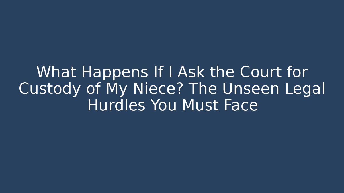 What Happens If I Ask the Court for Custody of My Niece? The Unseen Legal Hurdles You Must Face