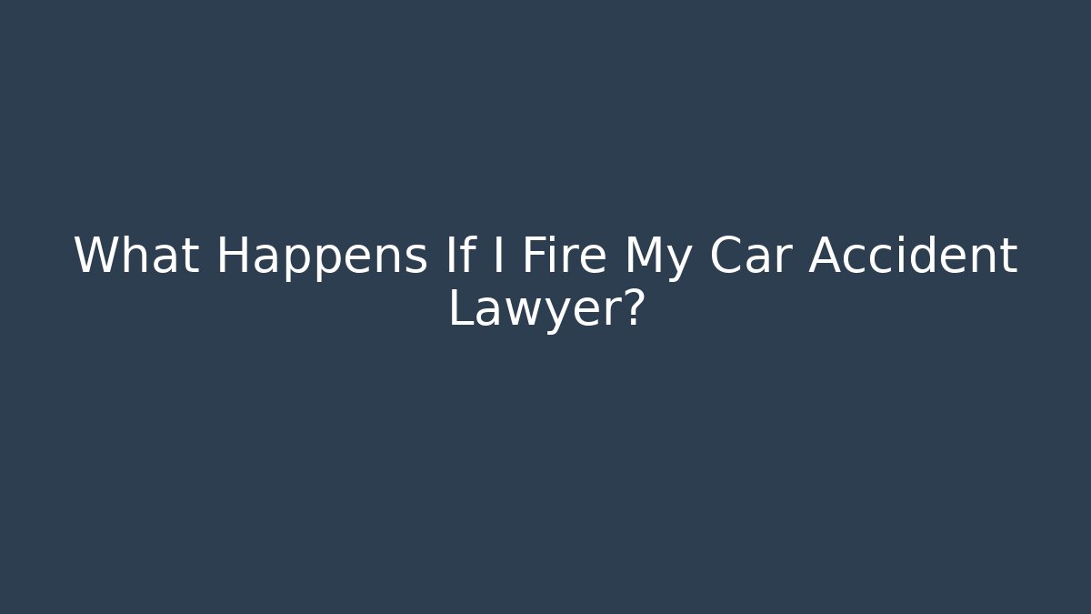 What Happens If I Fire My Car Accident Lawyer?
