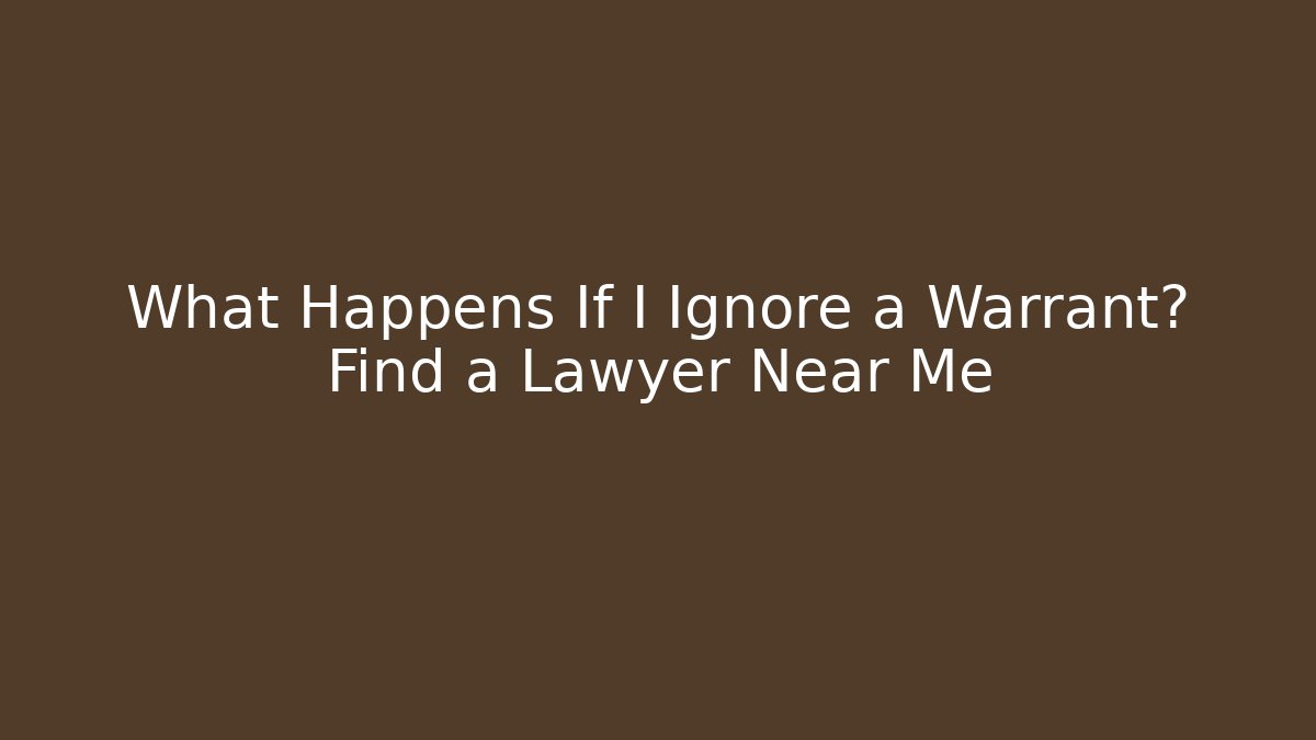 What Happens If I Ignore a Warrant? Find a Lawyer Near Me