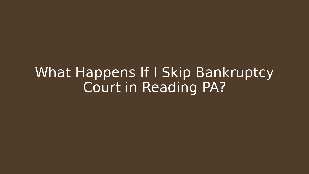 What Happens If I Skip Bankruptcy Court in Reading PA?