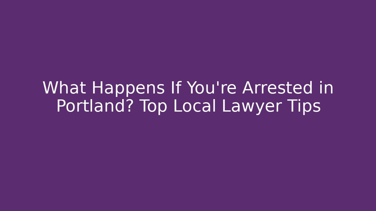 What Happens If You're Arrested in Portland? Top Local Lawyer Tips