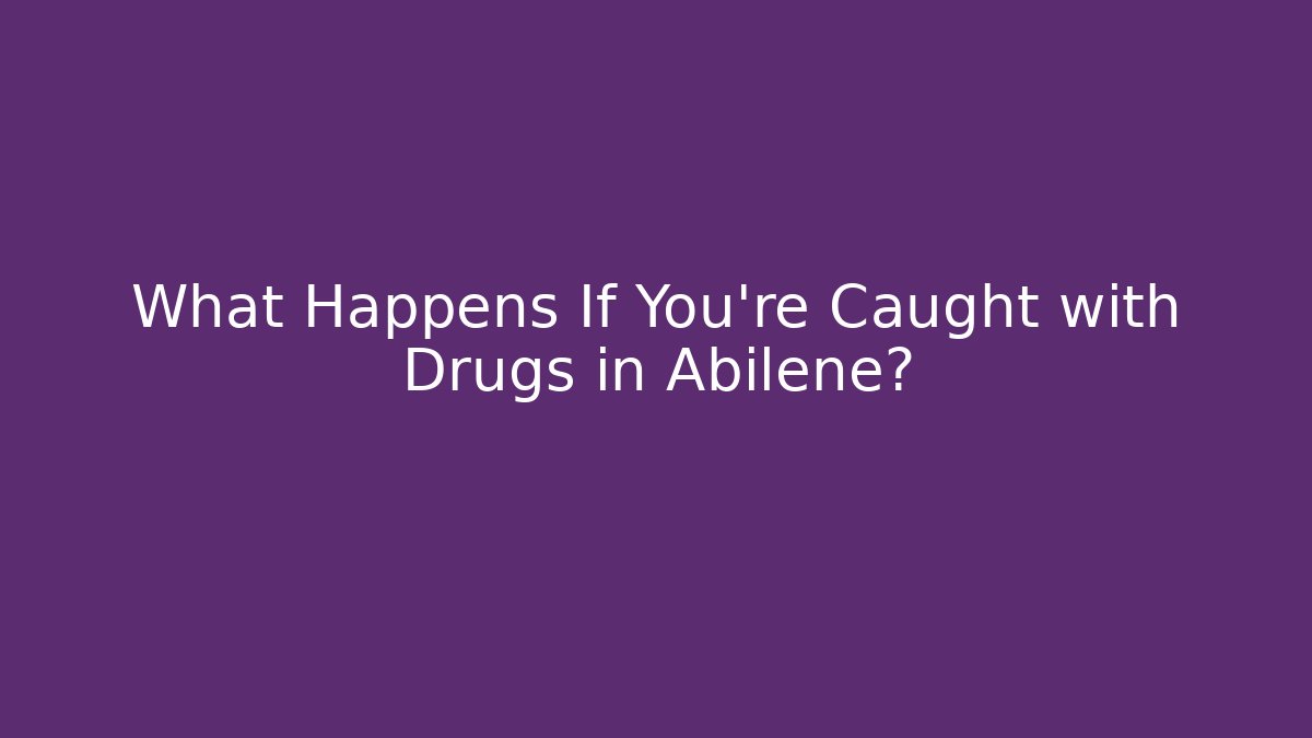 What Happens If You're Caught with Drugs in Abilene?