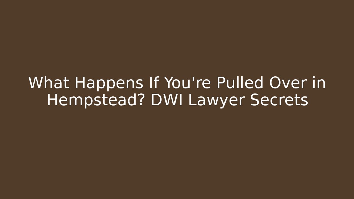 What Happens If You’re Pulled Over in Hempstead? DWI Lawyer Secrets