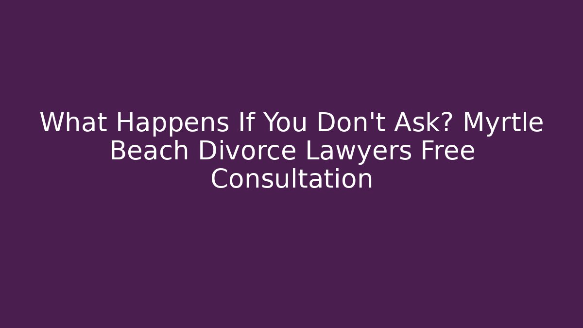 What Happens If You Don't Ask? Myrtle Beach Divorce Lawyers Free Consultation