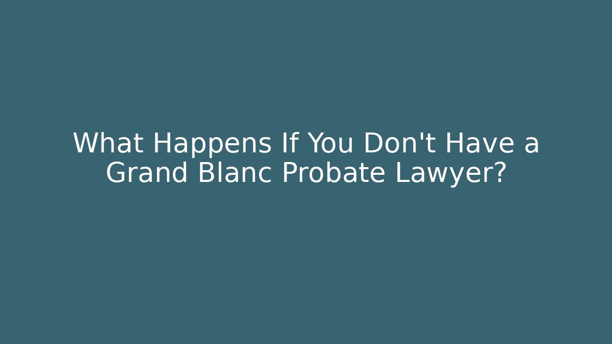 What Happens If You Don't Have a Grand Blanc Probate Lawyer?