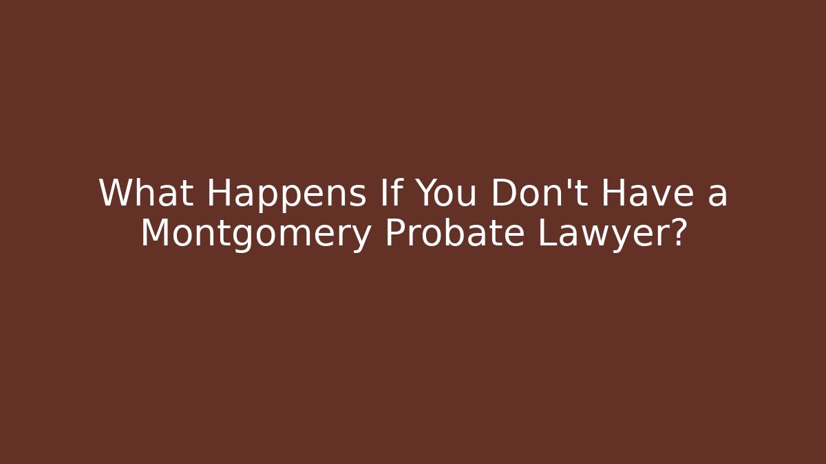 What Happens If You Don't Have a Montgomery Probate Lawyer?