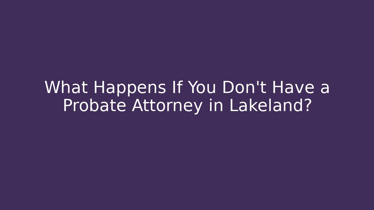 What Happens If You Don't Have a Probate Attorney in Lakeland?