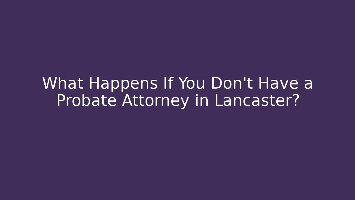 What Happens If You Don't Have a Probate Attorney in Lancaster?