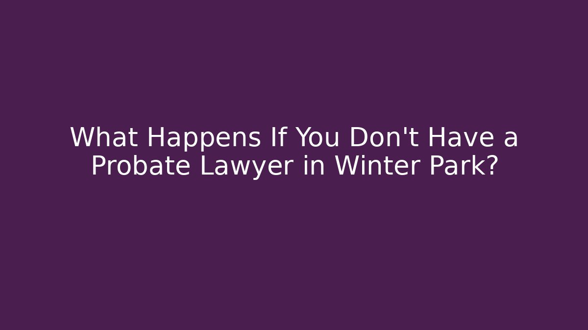 What Happens If You Don't Have a Probate Lawyer in Winter Park?