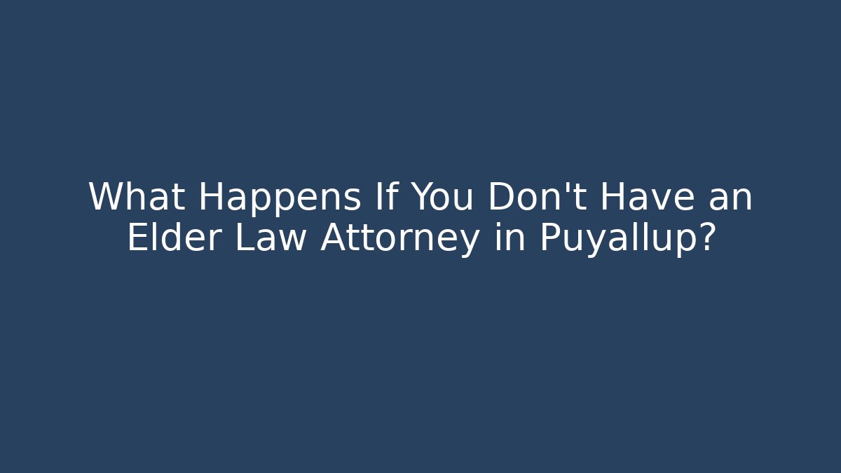 What Happens If You Don't Have an Elder Law Attorney in Puyallup?