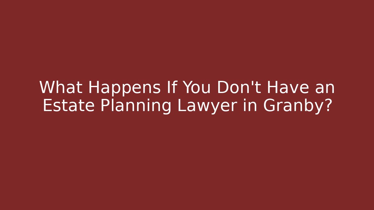 What Happens If You Don't Have an Estate Planning Lawyer in Granby?