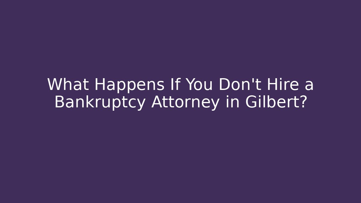 What Happens If You Don't Hire a Bankruptcy Attorney in Gilbert?