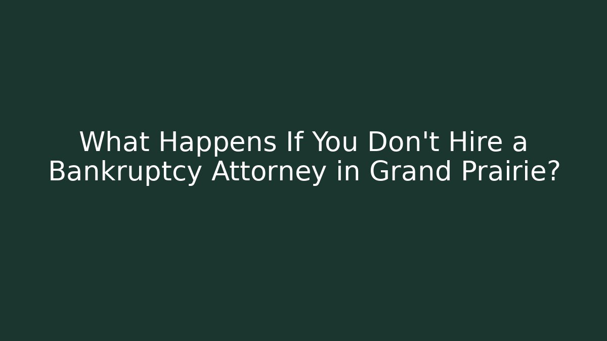 What Happens If You Don't Hire a Bankruptcy Attorney in Grand Prairie?