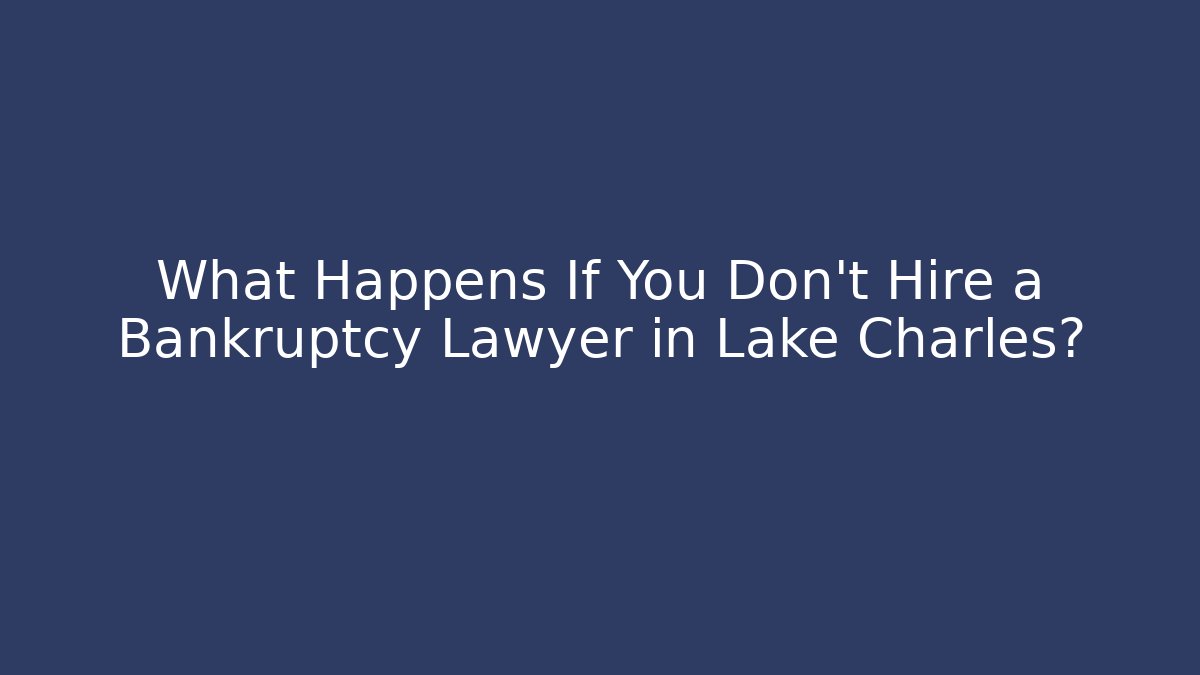 What Happens If You Don't Hire a Bankruptcy Lawyer in Lake Charles?