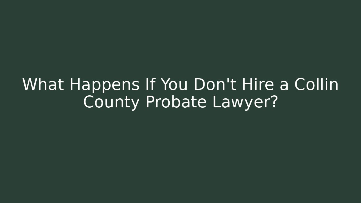 What Happens If You Don't Hire a Collin County Probate Lawyer?