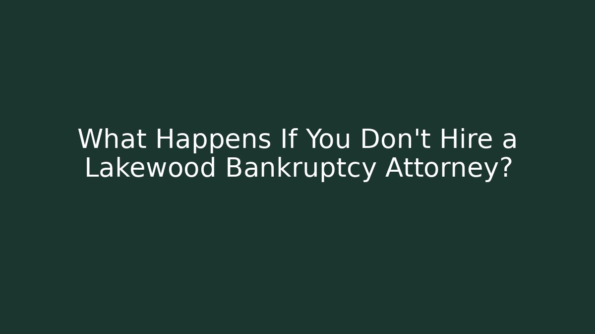 What Happens If You Don't Hire a Lakewood Bankruptcy Attorney?