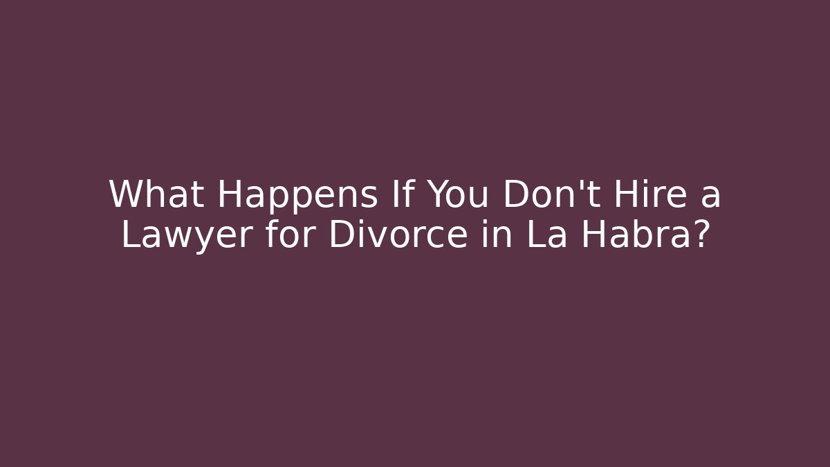 What Happens If You Don't Hire a Lawyer for Divorce in La Habra?