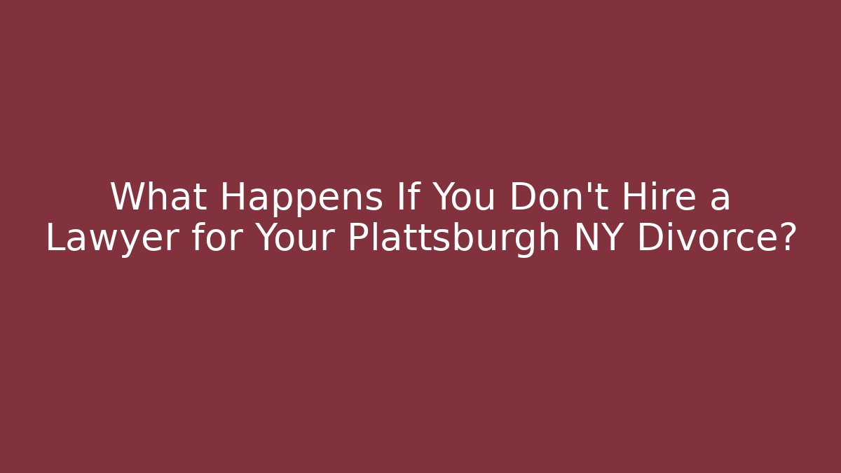 What Happens If You Don't Hire a Lawyer for Your Plattsburgh NY Divorce?