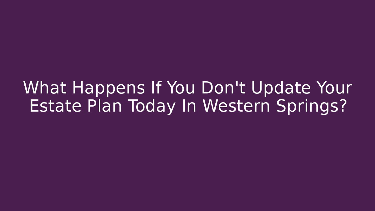 What Happens If You Don't Update Your Estate Plan Today In Western Springs?