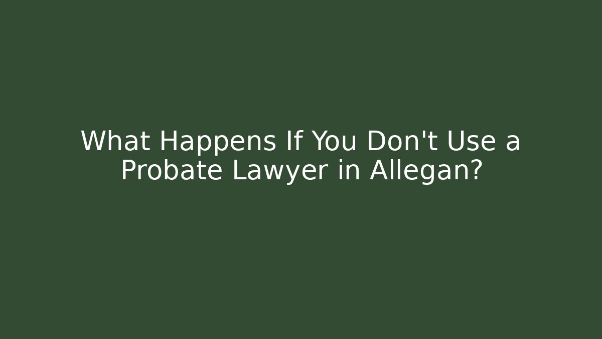 What Happens If You Don't Use a Probate Lawyer in Allegan?