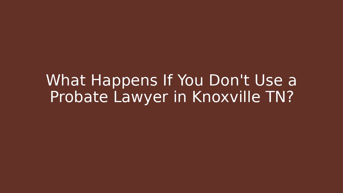 What Happens If You Don't Use a Probate Lawyer in Knoxville TN?