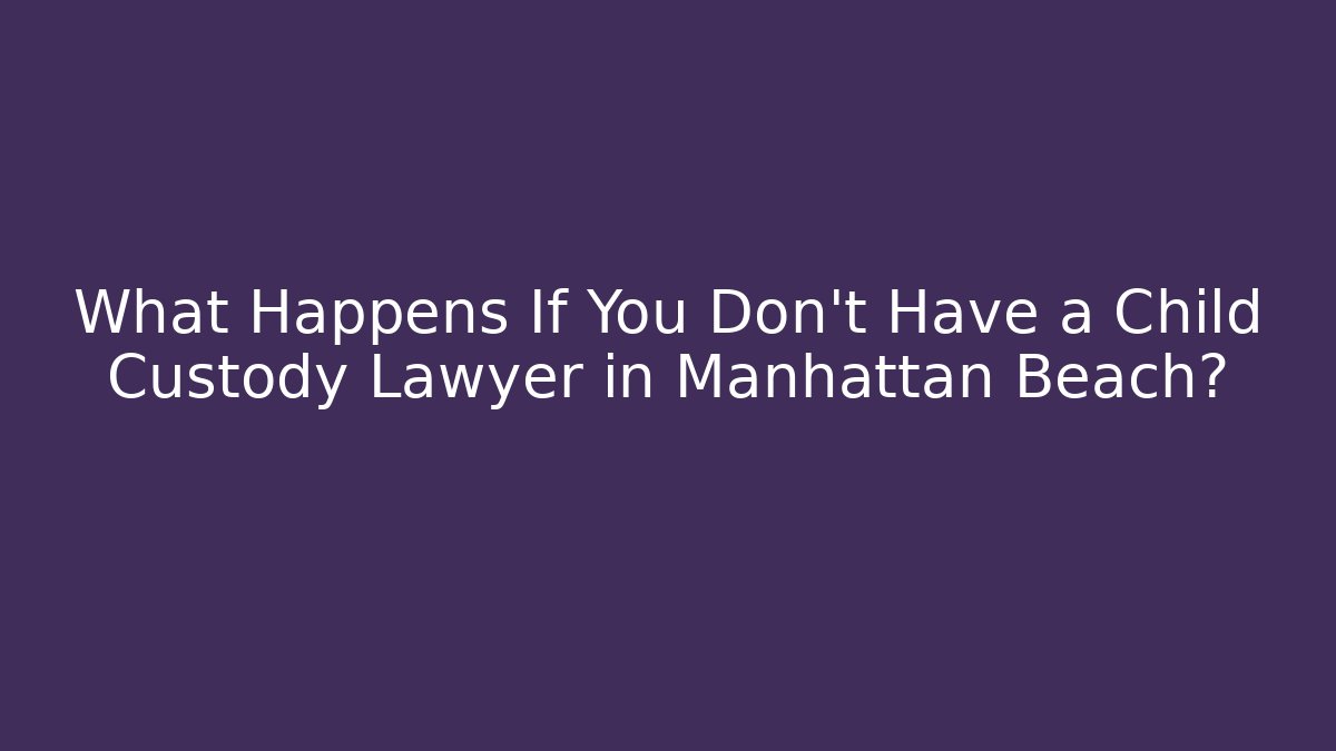 What Happens If You Don’t Have a Child Custody Lawyer in Manhattan Beach?