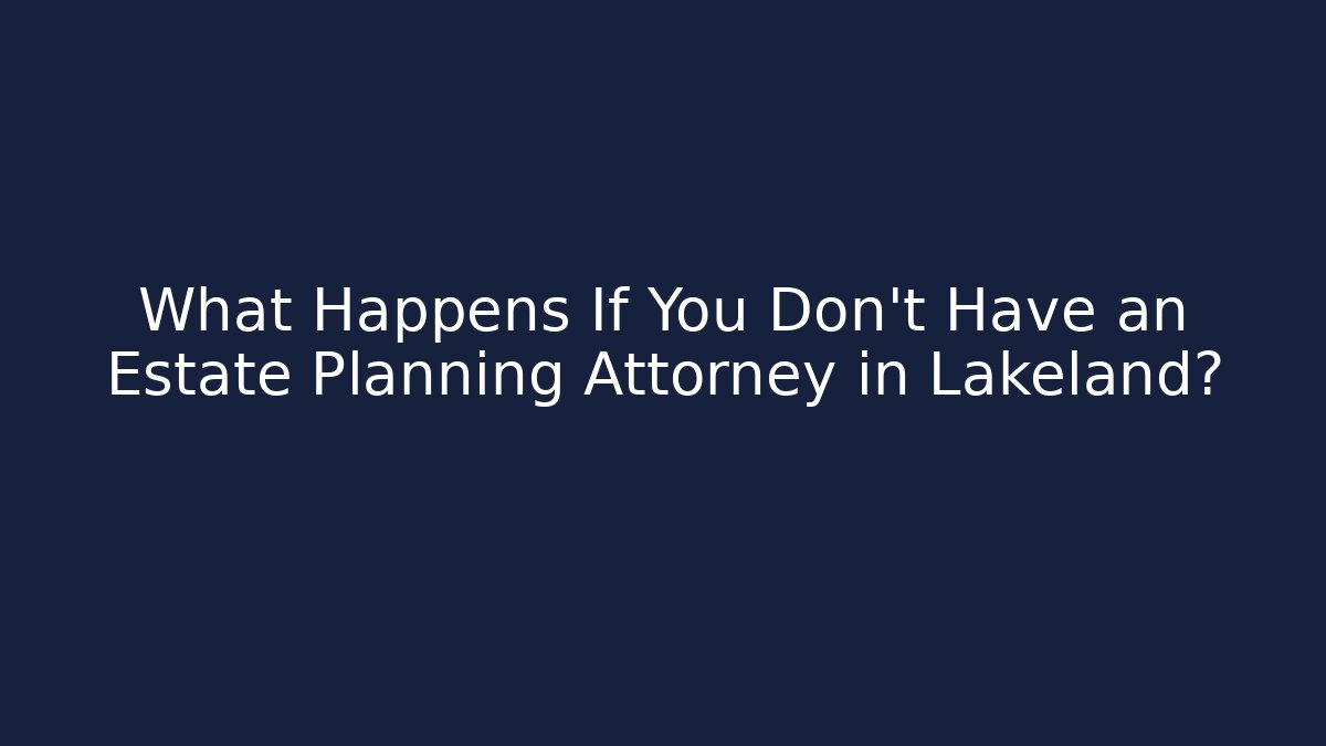 What Happens If You Don’t Have an Estate Planning Attorney in Lakeland?