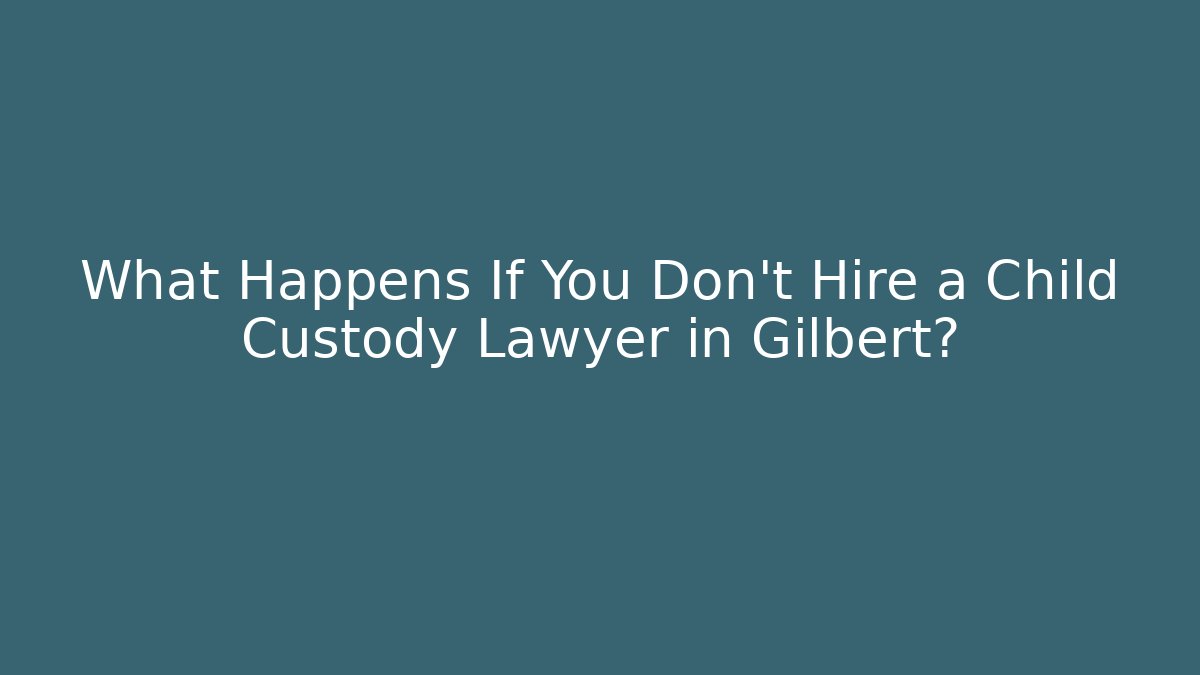 What Happens If You Don’t Hire a Child Custody Lawyer in Gilbert?